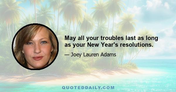 May all your troubles last as long as your New Year's resolutions.