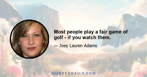 Most people play a fair game of golf - if you watch them.