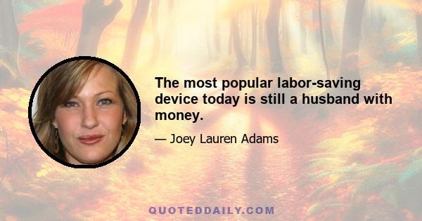 The most popular labor-saving device today is still a husband with money.