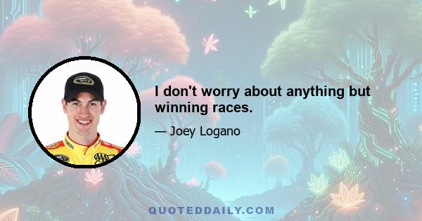 I don't worry about anything but winning races.