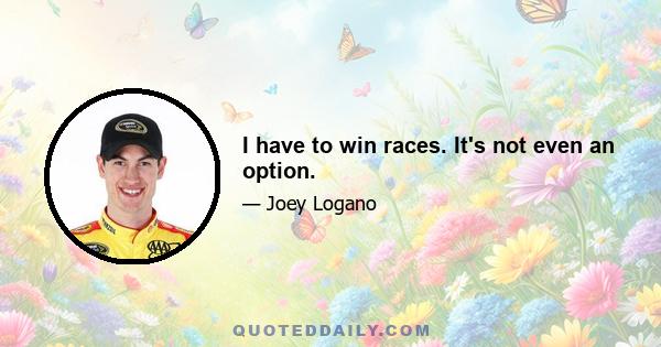 I have to win races. It's not even an option.