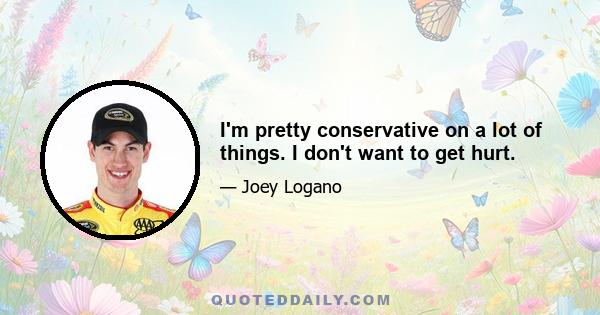 I'm pretty conservative on a lot of things. I don't want to get hurt.