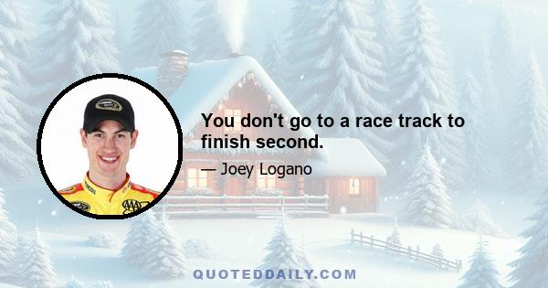 You don't go to a race track to finish second.