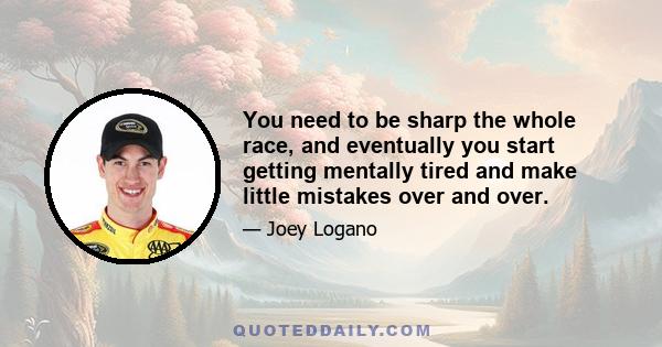 You need to be sharp the whole race, and eventually you start getting mentally tired and make little mistakes over and over.