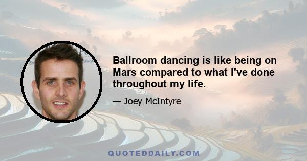 Ballroom dancing is like being on Mars compared to what I've done throughout my life.