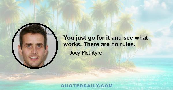 You just go for it and see what works. There are no rules.