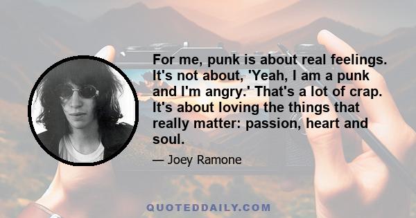 For me, punk is about real feelings. It's not about, 'Yeah, I am a punk and I'm angry.' That's a lot of crap. It's about loving the things that really matter: passion, heart and soul.