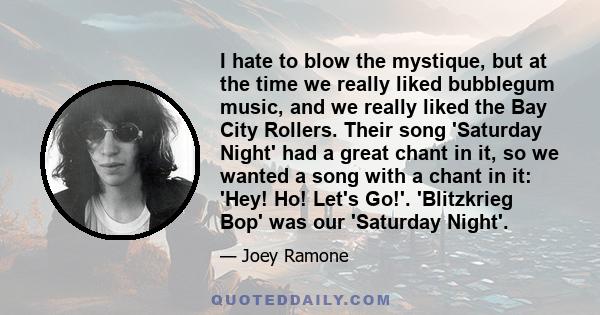 I hate to blow the mystique, but at the time we really liked bubblegum music, and we really liked the Bay City Rollers. Their song 'Saturday Night' had a great chant in it, so we wanted a song with a chant in it: 'Hey!