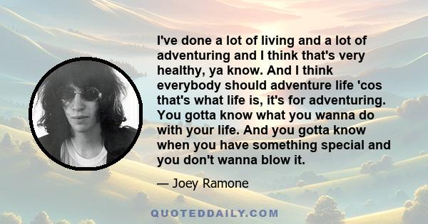 I've done a lot of living and a lot of adventuring and I think that's very healthy, ya know. And I think everybody should adventure life 'cos that's what life is, it's for adventuring. You gotta know what you wanna do