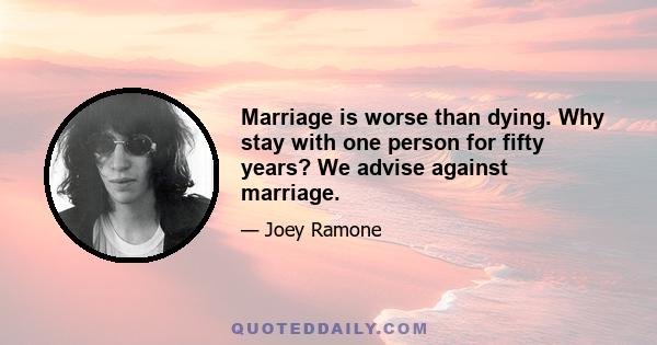 Marriage is worse than dying. Why stay with one person for fifty years? We advise against marriage.