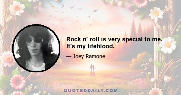 Rock n' roll is very special to me. It's my lifeblood.