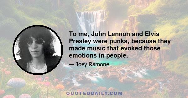 To me, John Lennon and Elvis Presley were punks, because they made music that evoked those emotions in people.