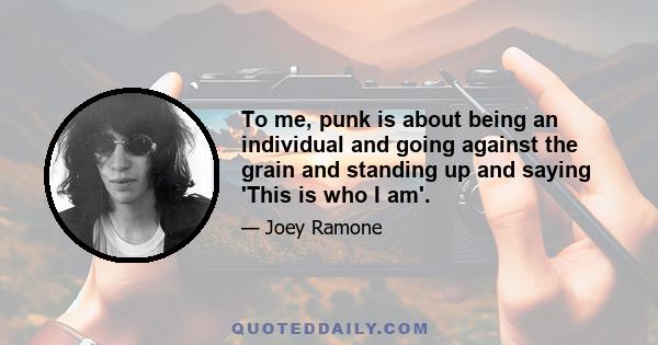 To me, punk is about being an individual and going against the grain and standing up and saying 'This is who I am'.