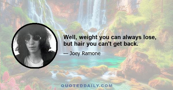 Well, weight you can always lose, but hair you can't get back.