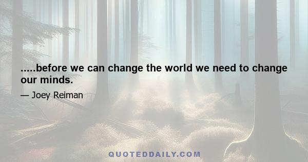 .....before we can change the world we need to change our minds.