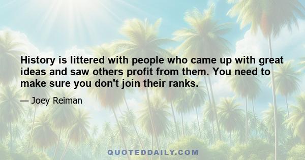 History is littered with people who came up with great ideas and saw others profit from them. You need to make sure you don't join their ranks.