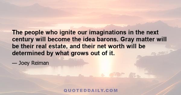 The people who ignite our imaginations in the next century will become the idea barons. Gray matter will be their real estate, and their net worth will be determined by what grows out of it.