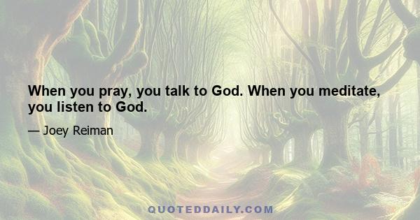 When you pray, you talk to God. When you meditate, you listen to God.