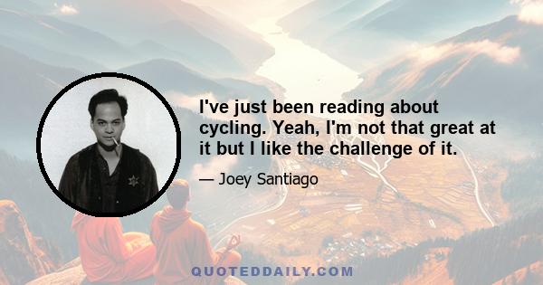 I've just been reading about cycling. Yeah, I'm not that great at it but I like the challenge of it.