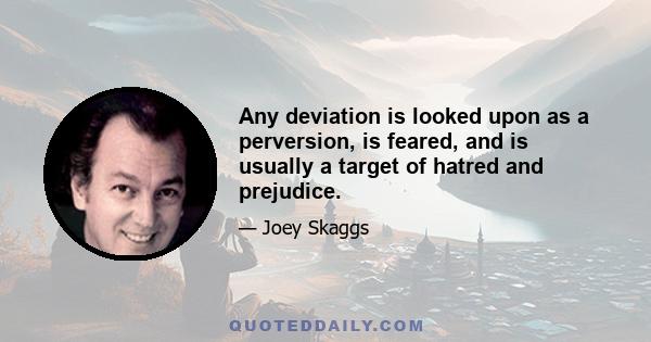 Any deviation is looked upon as a perversion, is feared, and is usually a target of hatred and prejudice.