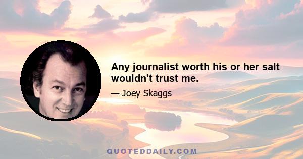 Any journalist worth his or her salt wouldn't trust me.