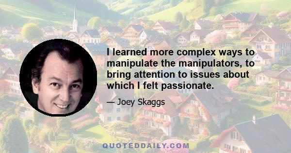 I learned more complex ways to manipulate the manipulators, to bring attention to issues about which I felt passionate.