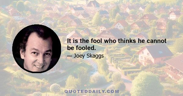 It is the fool who thinks he cannot be fooled.