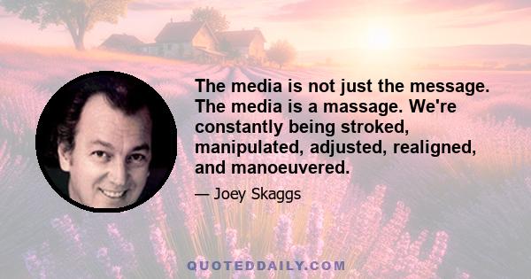 The media is not just the message. The media is a massage. We're constantly being stroked, manipulated, adjusted, realigned, and manoeuvered.