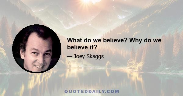 What do we believe? Why do we believe it?