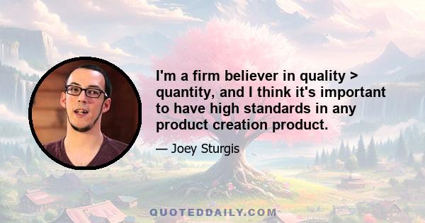 I'm a firm believer in quality > quantity, and I think it's important to have high standards in any product creation product.