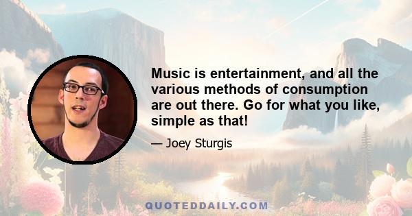 Music is entertainment, and all the various methods of consumption are out there. Go for what you like, simple as that!