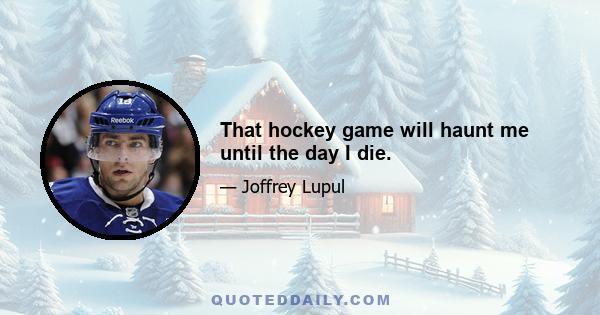 That hockey game will haunt me until the day I die.