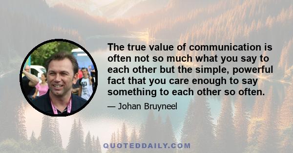 The true value of communication is often not so much what you say to each other but the simple, powerful fact that you care enough to say something to each other so often.