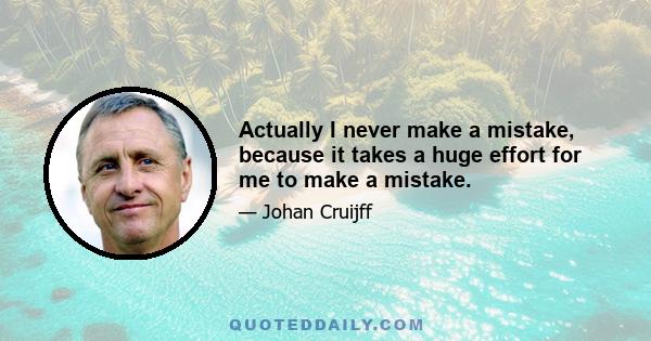 Actually I never make a mistake, because it takes a huge effort for me to make a mistake.