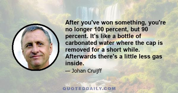 After you've won something, you're no longer 100 percent, but 90 percent. It's like a bottle of carbonated water where the cap is removed for a short while. Afterwards there's a little less gas inside.