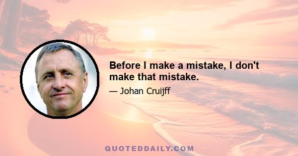 Before I make a mistake, I don't make that mistake.