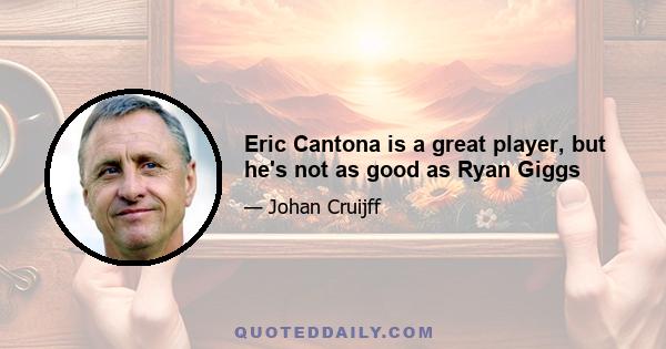 Eric Cantona is a great player, but he's not as good as Ryan Giggs