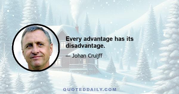 Every advantage has its disadvantage.