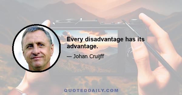 Every disadvantage has its advantage.