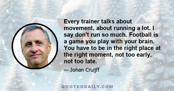 Every trainer talks about movement, about running a lot. I say don't run so much. Football is a game you play with your brain. You have to be in the right place at the right moment, not too early, not too late.