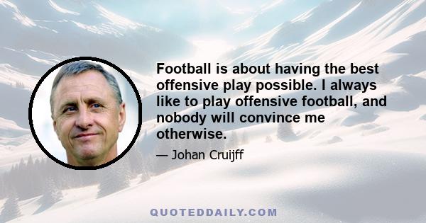 Football is about having the best offensive play possible. I always like to play offensive football, and nobody will convince me otherwise.