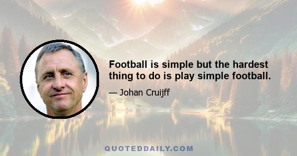 Football is simple but the hardest thing to do is play simple football.