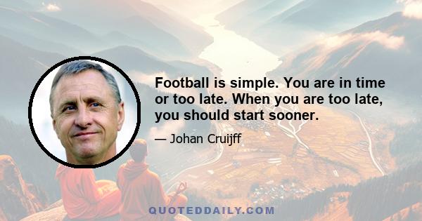 Football is simple. You are in time or too late. When you are too late, you should start sooner.