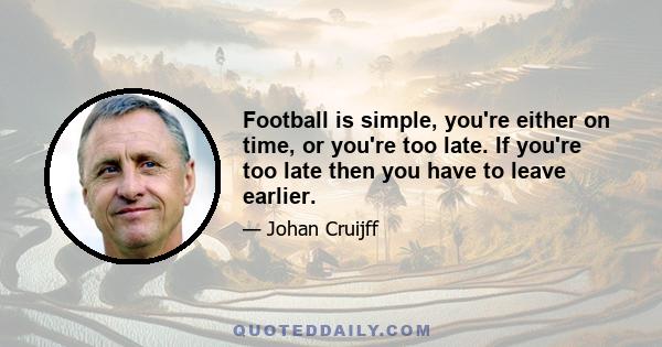 Football is simple, you're either on time, or you're too late. If you're too late then you have to leave earlier.