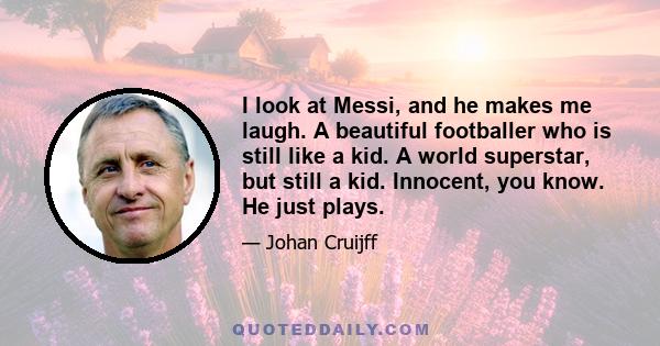 I look at Messi, and he makes me laugh. A beautiful footballer who is still like a kid. A world superstar, but still a kid. Innocent, you know. He just plays.