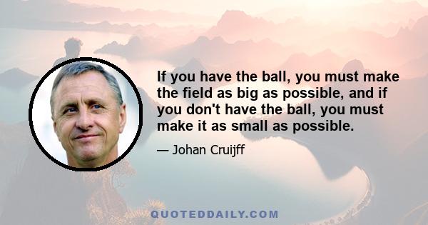 If you have the ball, you must make the field as big as possible, and if you don't have the ball, you must make it as small as possible.