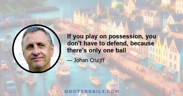 If you play on possession, you don't have to defend, because there's only one ball