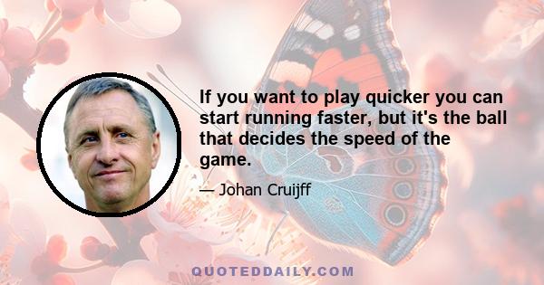 If you want to play quicker you can start running faster, but it's the ball that decides the speed of the game.