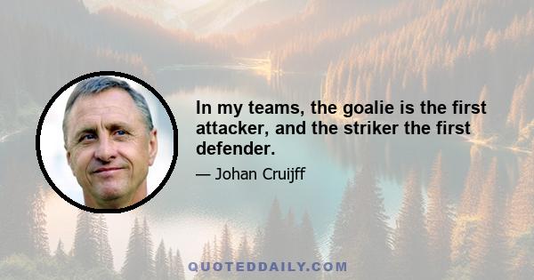 In my teams, the goalie is the first attacker, and the striker the first defender.