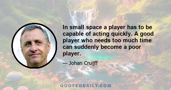 In small space a player has to be capable of acting quickly. A good player who needs too much time can suddenly become a poor player.